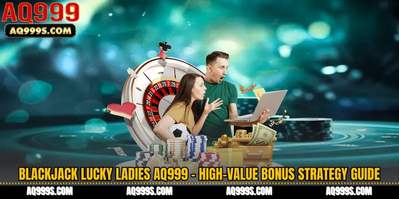 Blackjack Lucky Ladies AQ999 - High-Value Bonus Strategy Guide